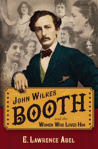 John Wilkes Booth And The Women Who Loved Him E Lawrence Abel