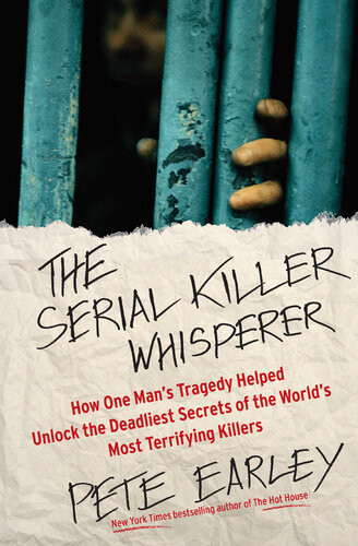 The Serial Killer Whisperer How One Mans Tragedy Helped Unlock The Deadliest Secrets Of The Worlds Most Terrifying Killers Pete Earley