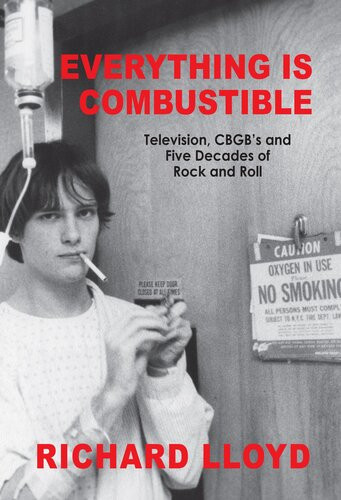 Everything Is Combustible Television Cbgbs And Five Decades Of Rock And Roll The Memoirs Of An Alchemical Guitarist Richard Lloyd