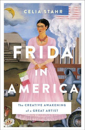 Frida In America The Creative Awakening Of A Great Artist Celia S Stahr