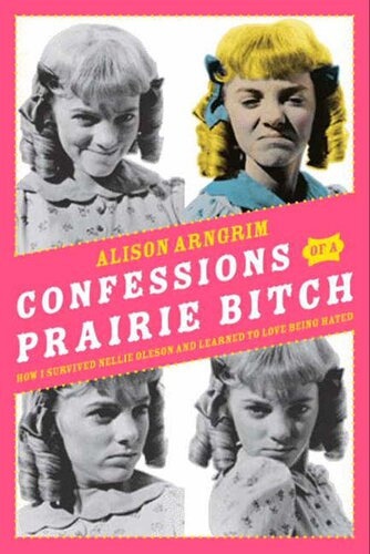 Confessions Of A Prairie Bitch How I Survived Nellie Oleson And Learned To Love Being Hated Alison Arngrim