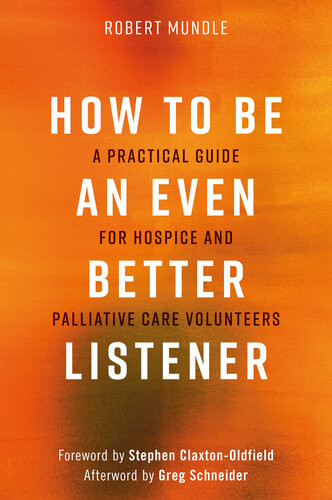 How To Be An Even Better Listener A Practical Guide For Hospice And Palliative Care Volunteers Robert Mundle Stephen Claxtonoldfield Greg Schneider