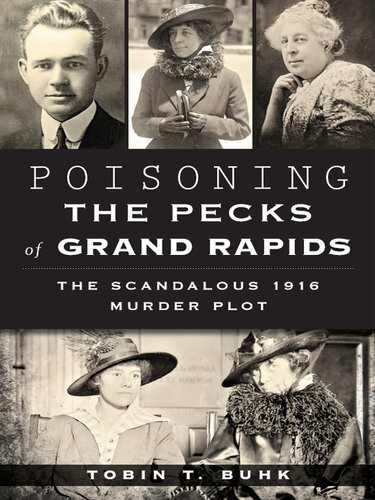 Poisoning The Pecks Of Grand Rapids The Scandalous 1916 Murder Plot Tobin T Buhk