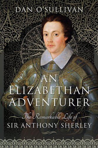 An Elizabethan Adventurer The Remarkable Life Of Sir Anthony Sherley Dan Osullivan
