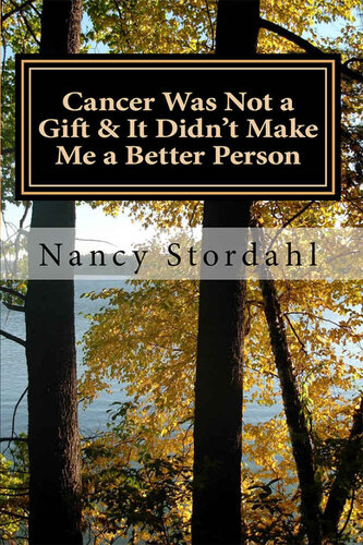 Cancer Was Not A Gift It Didnt Make Me A Better Person A Memoir About Cancer As I Know It Nancy Stordahl