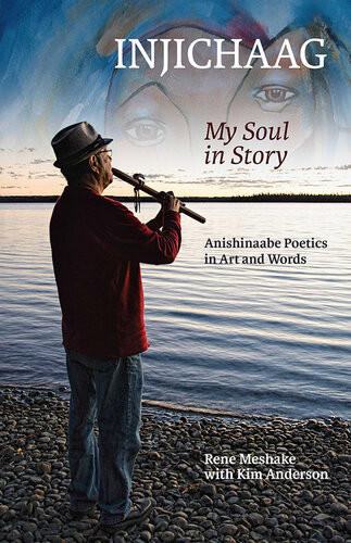 Injichaag My Soul In Story Anishinaabe Poetics In Art And Words Rene Meshake Kim Anderson