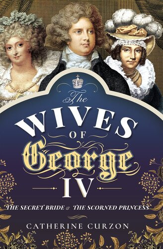 The Wives Of George Iv The Secret Bride And The Scorned Princess Catherine Curzon