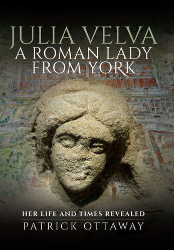 Julia Velva A Roman Lady From York Her Life And Times Revealed Patrick Ottaway