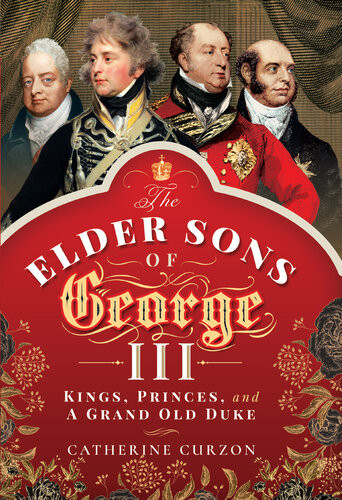 The Elder Sons Of George Iii Kings Princes And A Grand Old Duke Catherine Curzon