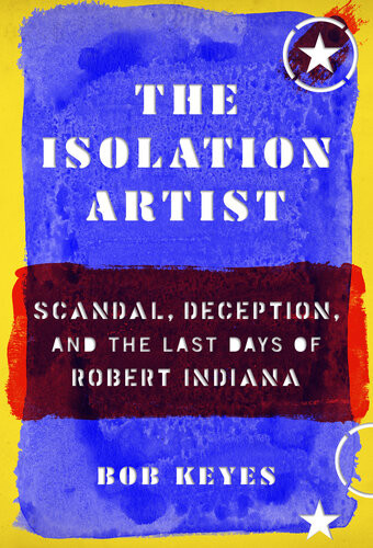 The Isolation Artist Scandal Deception And The Last Days Of Robert Indiana Bob Keyes