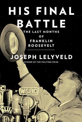 His Final Battle Franklin Roosevelt In The Last Months Joseph Lelyveld