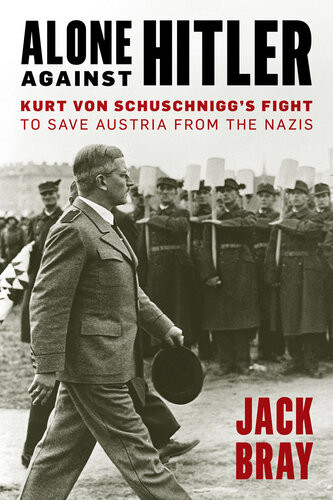 Alone Against Hitler Kurt Von Schuschniggs Fight To Save Austria From The Nazis Jack Bray