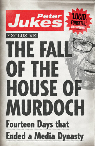 The Fall Of The House Of Murdoch Fourteen Days That Ended A Media Dynasty Peter Jukes