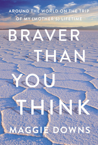 Braver Than You Think Around The World On The Trip Of My Mothers Lifetime Maggie Downs