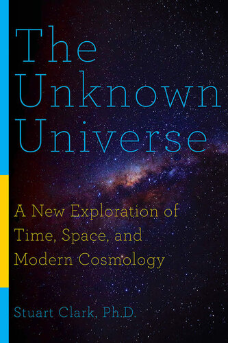 The Unknown Universe A New Exploration Of Time Space And Modern Cosmology 1st Edition Stuart Clark