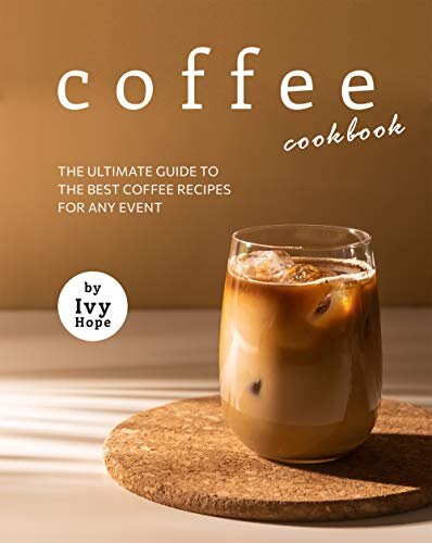 Coffee Cookbook The Ultimate Guide To The Best Coffee Recipes For Any Event Ivy Hope