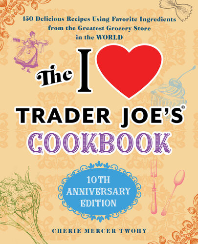 The I Love Trader Joes Cookbook 10th Anniversary Edition 150 Delicious Recipes Using Favorite Ingredients From The Greatest Grocery Store In The World Cherie Mercer Twohy
