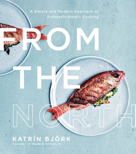 From The North A Simple And Modern Approach To Authentic Nordic Cooking Katrin Bjork