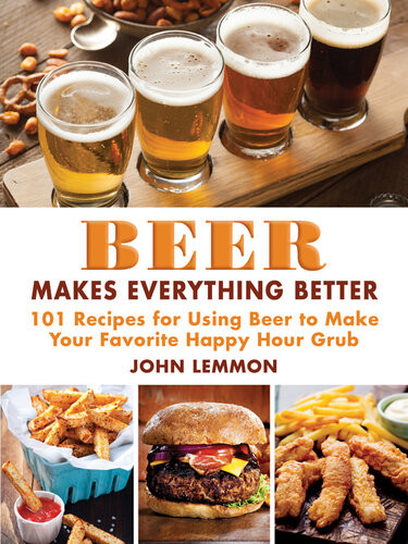 Beer Makes Everything Better 101 Recipes For Using Beer To Make Your Favorite Happy Hour Grub John Lemmon