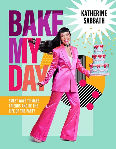 Bake My Day Sweet Ways To Make Friends And Be The Life Of The Party Katherine Sabbath