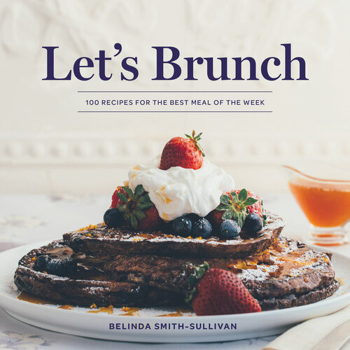 Lets Brunch 100 Recipes For The Best Meal Of The Week Belinda Smithsullivan