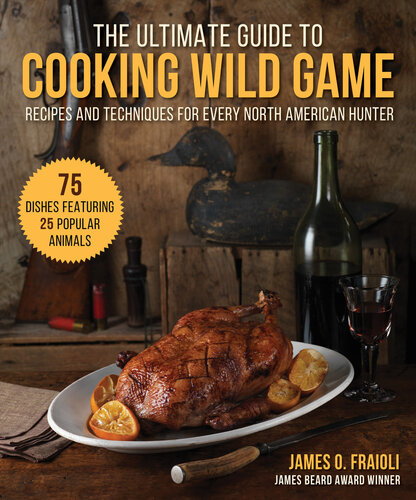 The Ultimate Guide To Cooking Wild Game Recipes And Techniques For Every North American Hunter James O Fraioli