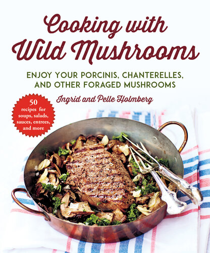 Cooking With Wild Mushrooms 50 Recipes For Enjoying Your Porcinis Chanterelles And Other Foraged Mushrooms Ingrid Holmberg Pelle Holmberg