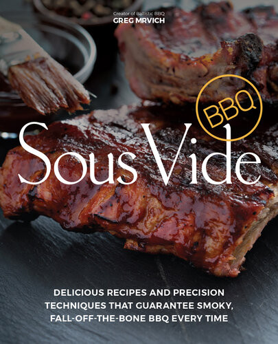 Sous Vide Bbq Delicious Recipes And Precision Techniques That Guarantee Smoky Falloffthebone Bbq Every Time Greg Mrvich