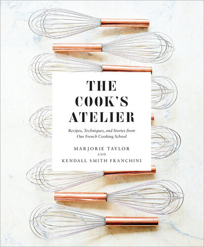 The Cooks Atelier Recipes Techniques And Stories From Our French Cooking School Marjorie Taylor Kendall Smith Franchini