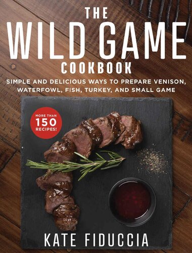The Wild Game Cookbook Simple And Delicious Ways To Prepare Venison Waterfowl Fish Turkey And Small Game Kate Fiduccia