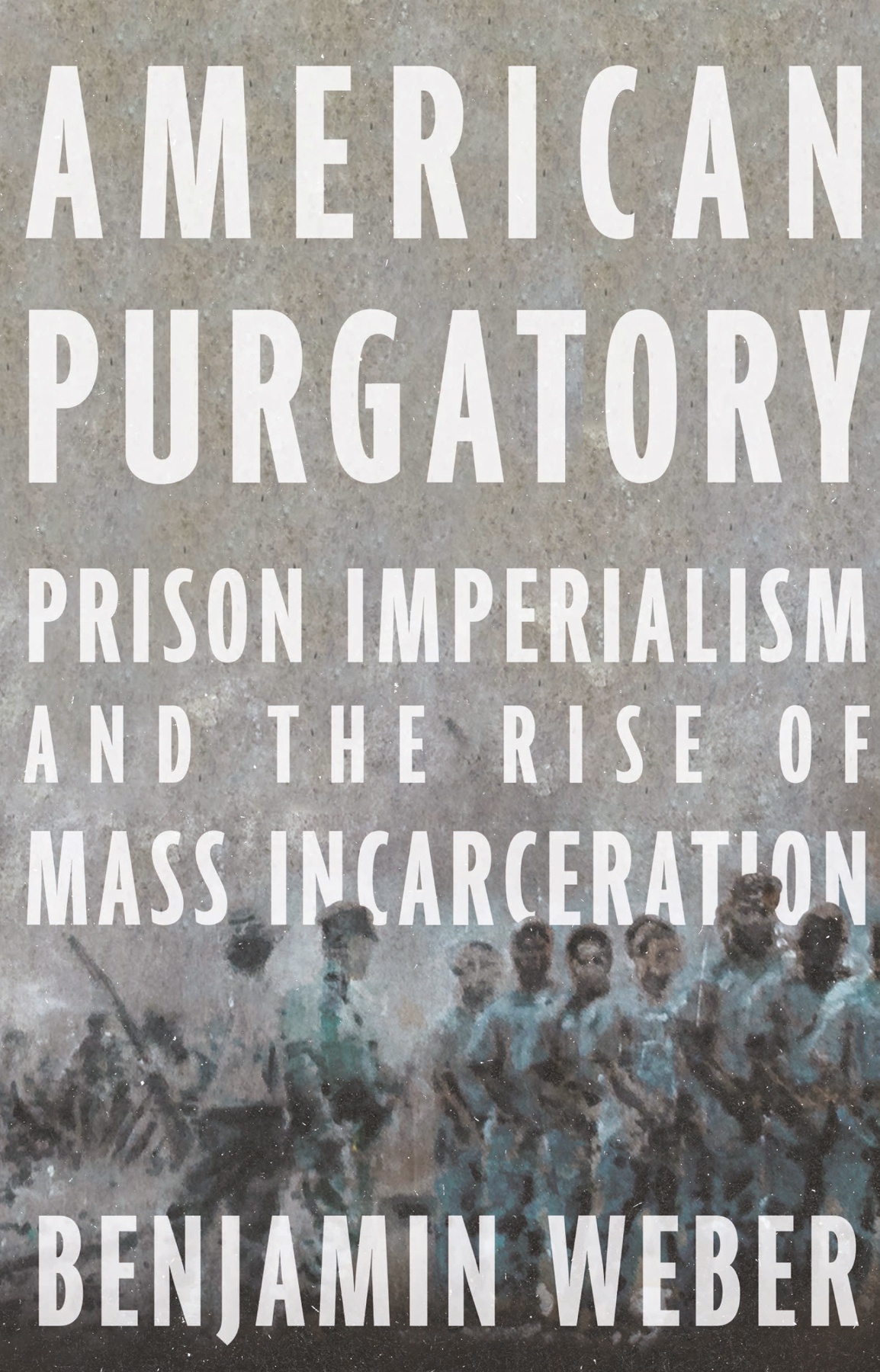 American Purgatory Prison Imperialism And The Rise Of Mass Incarceration 1st Edition Benjamin D Weber