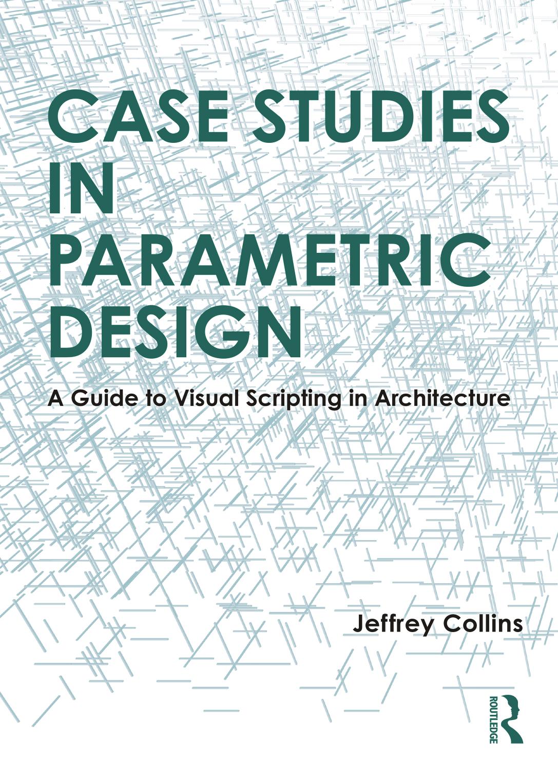 Case Studies In Parametric Design A Guide To Visual Scripting In Architecture Jeffrey Collins
