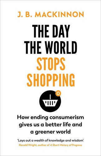 The Day The World Stops Shopping How To Have A Better Life And Greener World J B Mackinnon