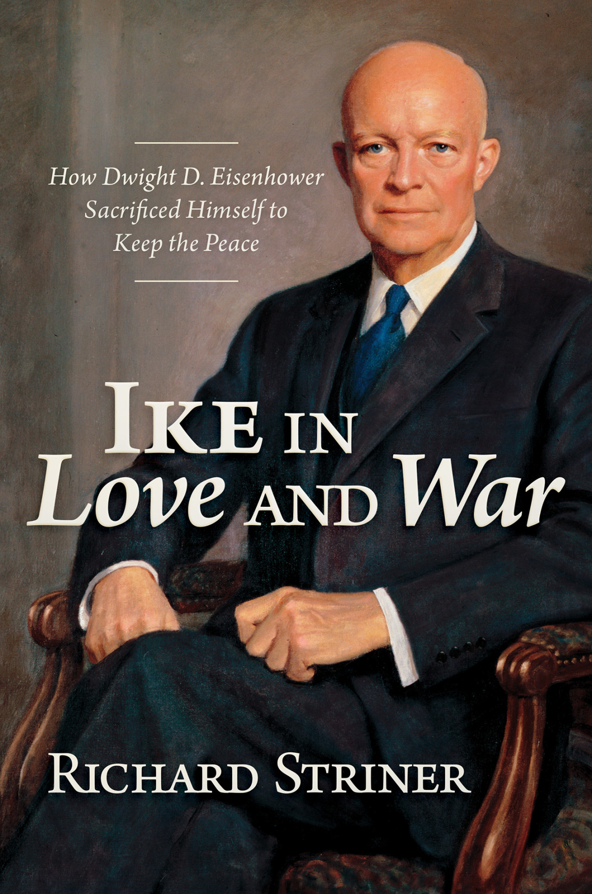 Ike In Love And War How Dwight D Eisenhower Sacrificed Himself To Keep The Peace Richard Striner