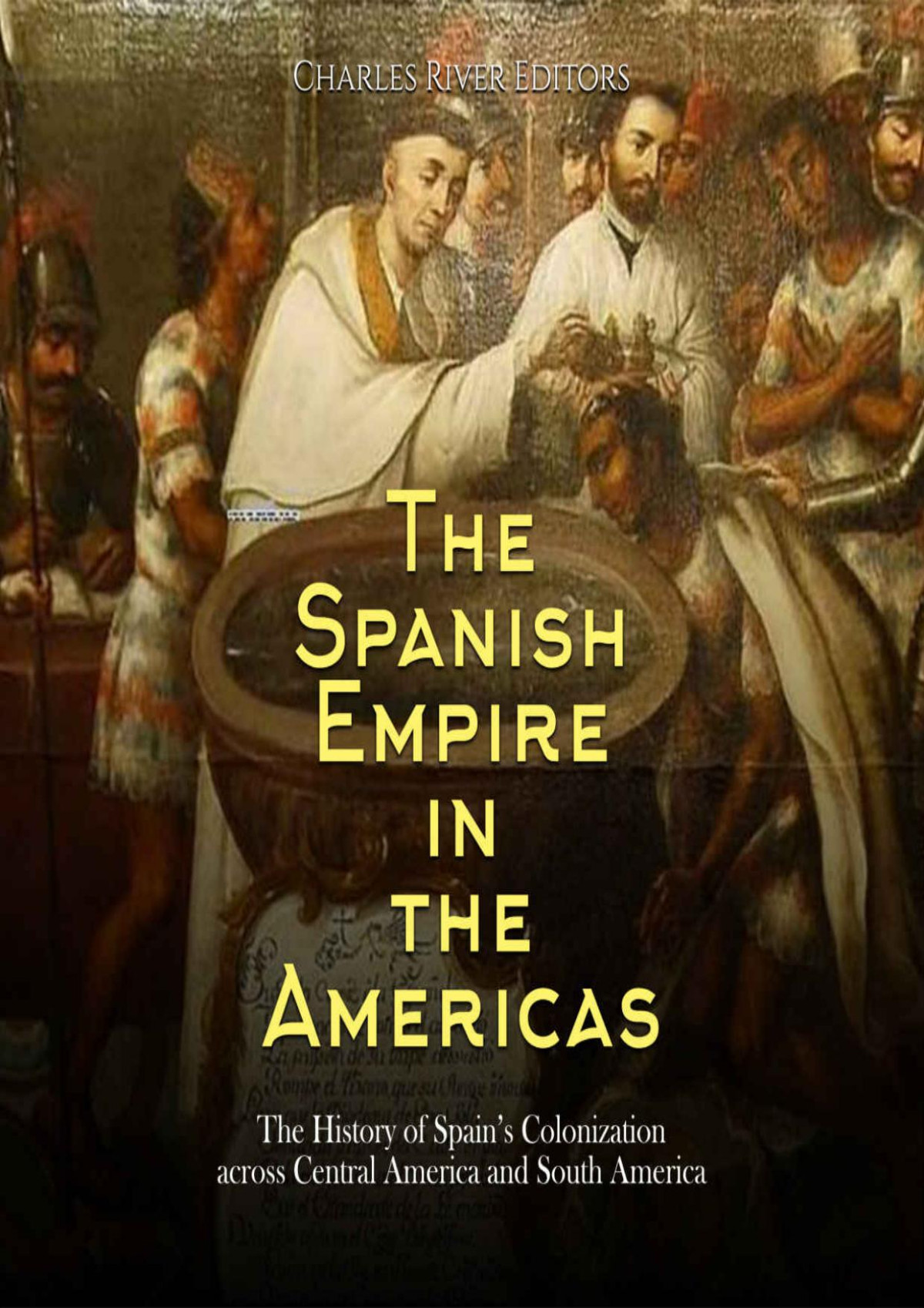 The Spanish Empire In The Americas The History Of Spains Colonization Across Central America And South America Charles River Editors