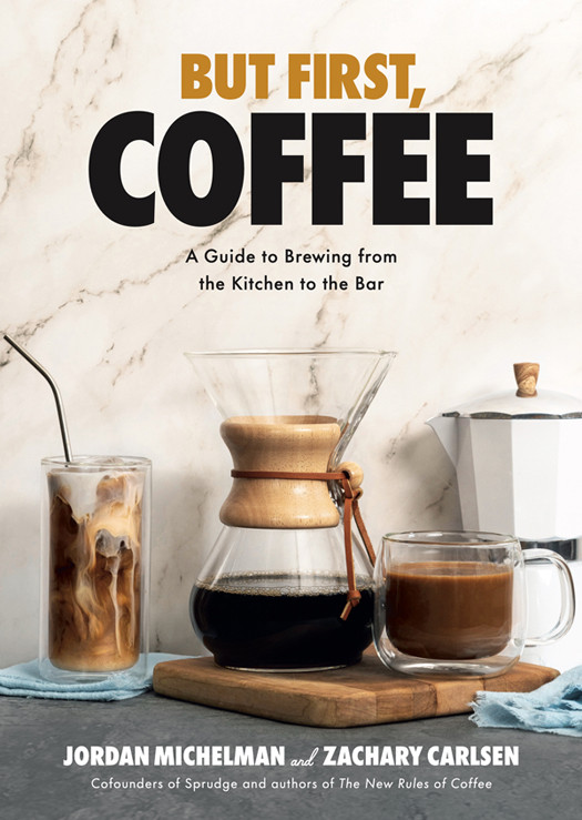 But First Coffee A Guide To Brewing From The Kitchen To The Bar Jordan Michelman Zachary Carlsen