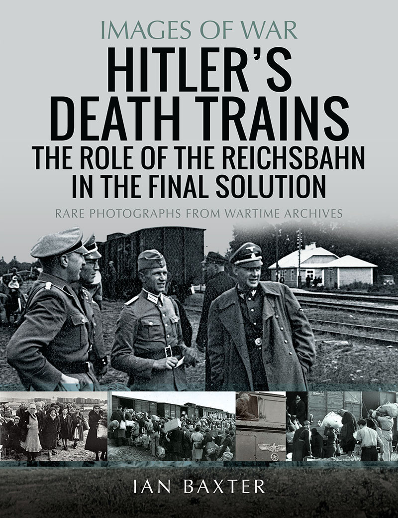 Hitlers Death Trains The Role Of The Reichsbahn In The Final Solution Images Of War 1st Edition Ian Baxter