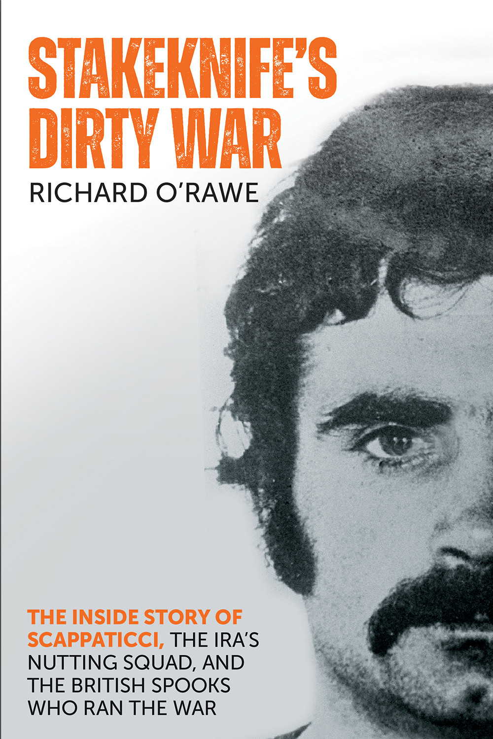 Stakeknifes Dirty War The Inside Story Of Scappaticci The Iras Nutting Squad And The British Spooks Who Ran The War Richard Orawe