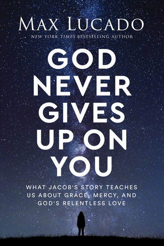 God Never Gives Up On You What Jacobs Story Teaches Us About Grace Mercy And Gods Relentless Love Max Lucado