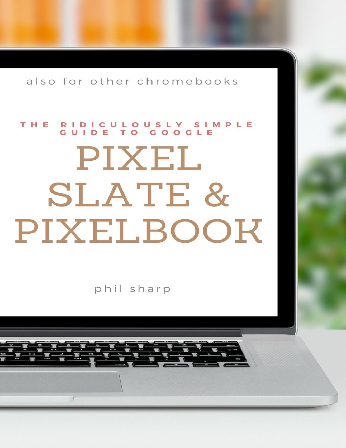 The Ridiculously Simple Guide To Google Pixel Slate And Pixelbook A Practical Guide To Getting Started With Chromebooks And Tablets Running Chrome Os Sharp
