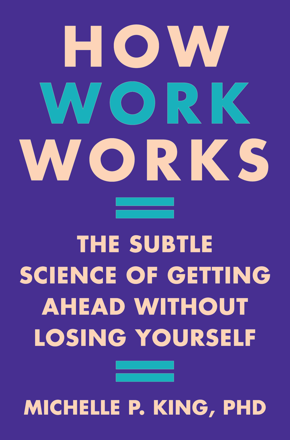 How Work Works The Subtle Science Of Getting Ahead Without Losing Yourself Michelle P King