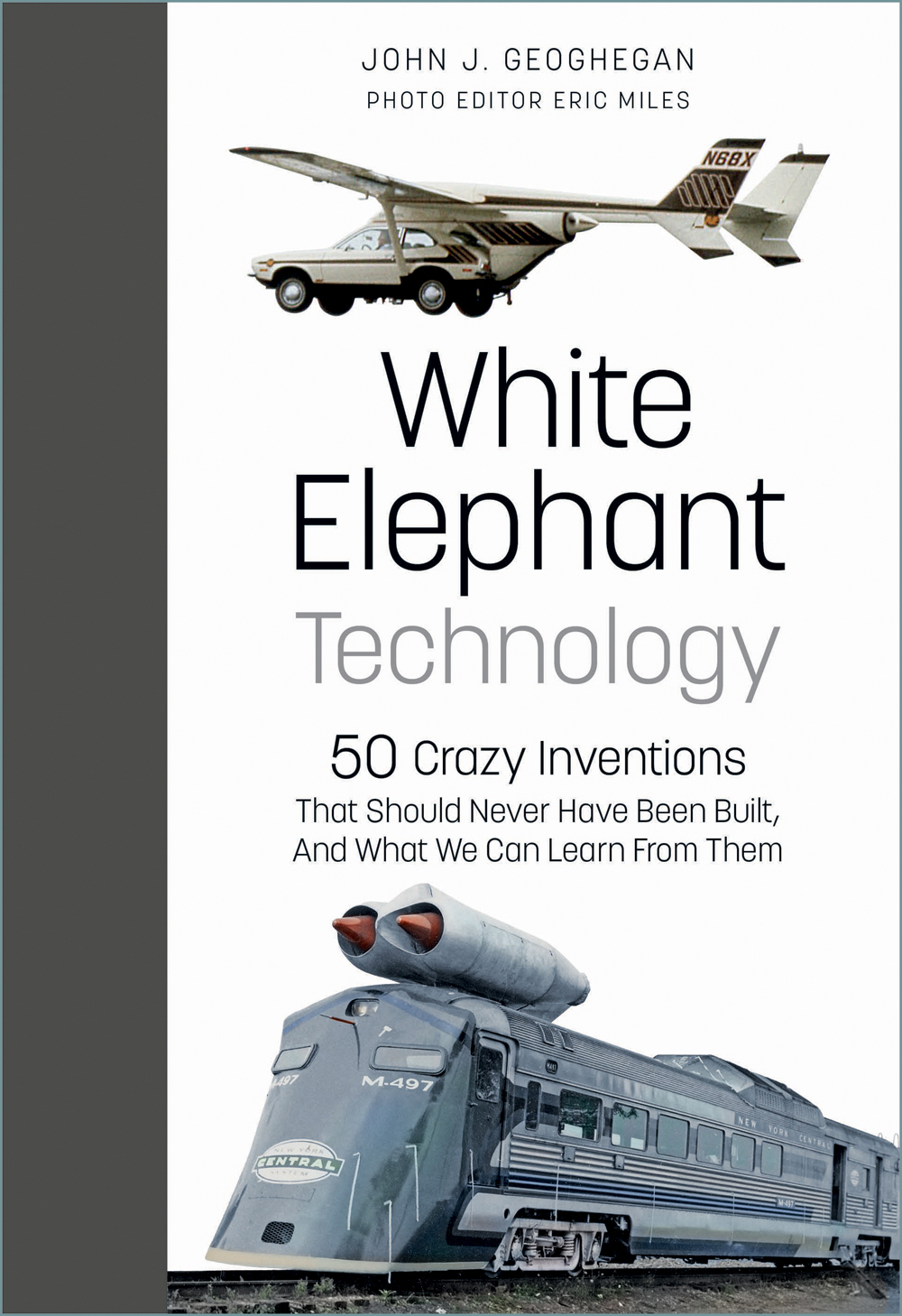 White Elephant Technology 50 Crazy Inventions That Should Never Have Been Built And What We Can Learn From Them John J Geoghegan Eric Miles