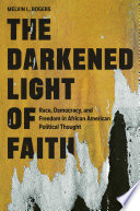 The Darkened Light Of Faith Race Democracy And Freedom In African American Political Thought Melvin L Rogers