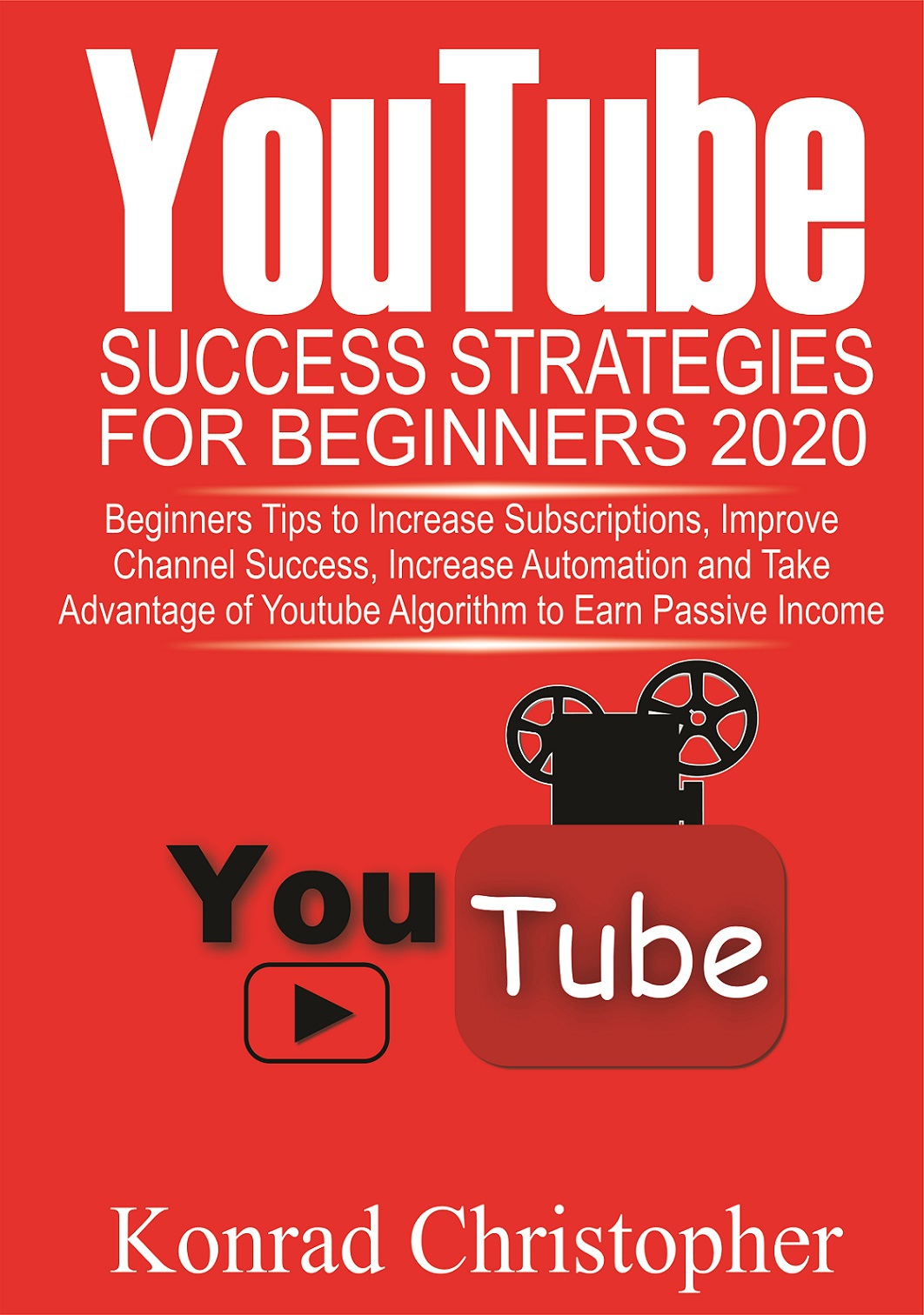 Youtube Success Strategies For Beginners 2020 Beginners Tip To Increase Subscriptions Improve Channel Success Increase Automation And Take Advantage Of Youtube Algorithm To Earn Passive Income Konrad Christopher