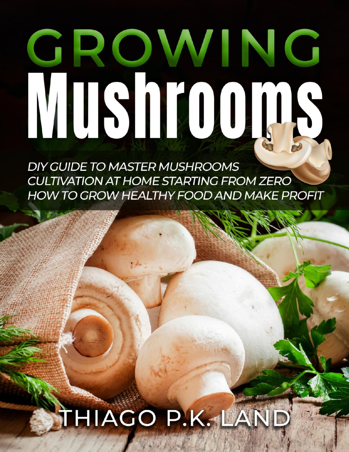 Growing Mushrooms Diy Guide To Master Mushrooms Cultivation At Home Starting From Zero How To Grow Healthy Food And Make Profit Thiago Pk Land