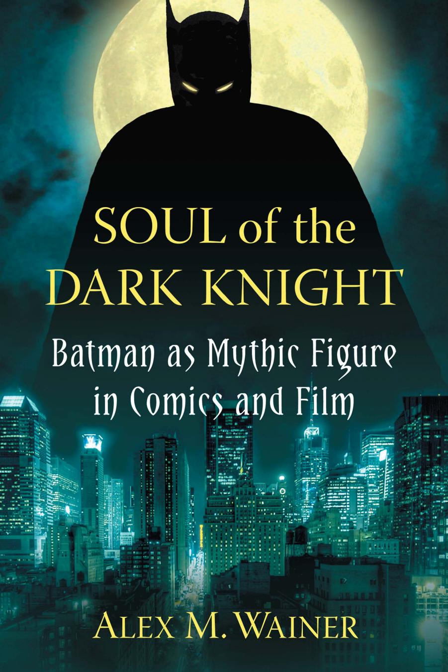 Soul Of The Dark Knight Batman As Mythic Figure In Comics And Film Alex M Wainer