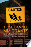 Those Damned Immigrants Americas Hysteria Over Undocumented Immigration Ediberto Romn