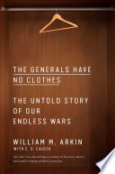 The Generals Have No Clothes The Untold Story Of Our Endless Wars William M Arkin