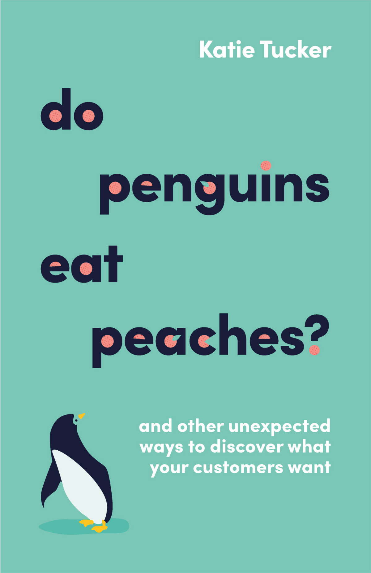 Do Penguins Eat Peaches And Other Unexpected Ways To Discover What Your Customers Want Katie Tucker