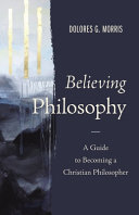 Believing Philosophy A Guide To Becoming A Christian Philosopher Dolores G Morris